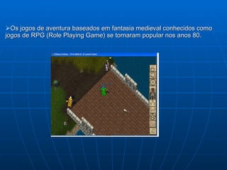 Os jogos de aventura baseados em fantasia medieval conhecidos como jogos de RPG (Role Playing Game) se tornaram popular nos anos 80. 