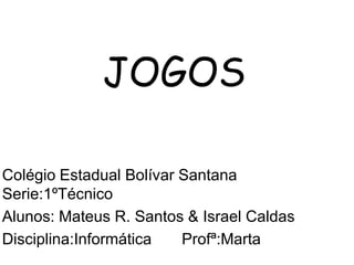 JOGOS
Colégio Estadual Bolívar Santana
Serie:1ºTécnico
Alunos: Mateus R. Santos & Israel Caldas
Disciplina:Informática Profª:Marta
 