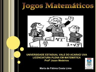 Jogos Matemáticos UNIVERSIDADE ESTADUAL VALE DO ACARAÚ/ UVA LICENCIATURA PLENA EM MATEMÁTICA Profº Jozan Medeiros Maria de Fátima Costa Lima 