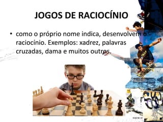 JOGOS DE RACIOCÍNIO
• como o próprio nome indica, desenvolvem o
raciocínio. Exemplos: xadrez, palavras
cruzadas, dama e muitos outros.
 