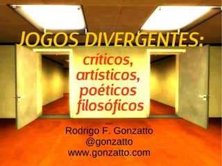 Nome da palestra:
JOGOS DIVERGENTES:
críticos,
artísticos,
poéticos
filosóficos
Autor:
Rodrigo F. Gonzatto
@gonzatto
www.gonzatto.com
 
