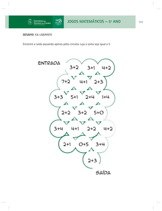 JOGOS MATEMÁTICOS – 5o ANO 115 
DESAFIO 13: LABIRINTO 
Encontre a saída passando apenas pelos círculos cuja a soma seja igual a 5 
 