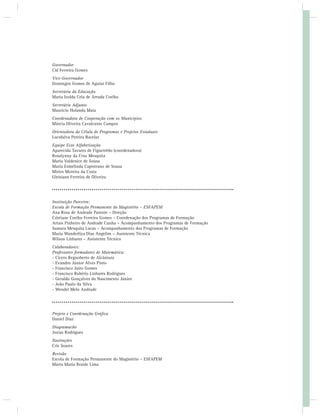 Governador 
Cid Ferreira Gomes 
Vice-Governador 
Domingos Gomes de Aguiar Filho 
Secretária da Educação 
Maria Izolda Cela de Arruda Coelho 
Secretário Adjunto 
Maurício Holanda Maia 
Coordenadora de Cooperação com os Municípios 
Márcia Oliveira Cavalcante Campos 
Orientadora da Célula de Programas e Projetos Estaduais 
Lucidalva Pereira Bacelar 
Equipe Eixo Alfabetização 
Aparecida Tavares de Figueirêdo (coordenadora) 
Rosalynny da Cruz Mesquita 
Maria Valdenice de Sousa 
Maria Esmelinda Capistrano de Sousa 
Mirtes Moreira da Costa 
Gleisiane Ferreira de Oliveira 
Instituição Parceira: 
Escola de Formação Permanente do Magistério – ESFAPEM 
Ana Rosa de Andrade Parente – Direção 
Cristiane Coelho Ferreira Gomes – Coordenação dos Programas de Formação 
Artais Pinheiro de Andrade Cunha – Acompanhamento dos Programas de Formação 
Samara Mesquita Lucas – Acompanhamento dos Programas de Formação 
Maria Wanderliza Dias Angelim – Assistente Técnica 
Wilson Linhares – Assistente Técnico 
Colaboradores: 
Professores formadores de Matemática: 
- Cícero Regnoberto de Alcântara 
- Evandro Júnior Alves Pinto 
- Francisco Jairo Gomes 
- Francisco Robério Linhares Rodrigues 
- Geraldo Gonçalves do Nascimento Júnior 
- João Paulo da Silva 
- Wendel Melo Andrade 
Projeto e Coordenação Gráfi ca 
Daniel Diaz 
Diagramacão 
Jozias Rodrigues 
Ilustrações 
Cris Soares 
Revisão 
Escola de Formação Permanente do Magistério – ESFAPEM 
Marta Maria Braide Lima 
 