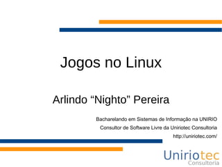 Jogos no Linux

Arlindo “Nighto” Pereira
        Bacharelando em Sistemas de Informação na UNIRIO
         Consultor de Software Livre da Uniriotec Consultoria
                                         http://uniriotec.com/
 