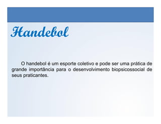 HandebolHandebol
O handebol é um esporte coletivo e pode ser uma prática de
EDUCAÇÃO FÍSICA, 3º Ano do Ensino Médio
Os jogos nos diferentes espaços sociais
O handebol é um esporte coletivo e pode ser uma prática de
grande importância para o desenvolvimento biopsicossocial de
seus praticantes.
 