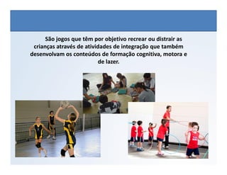 São jogos que têm por objetivo recrear ou distrair as
crianças através de atividades de integração que também
desenvolvam os conteúdos de formação cognitiva, motora e
de lazer.
EDUCAÇÃO FÍSICA, 3º Ano do Ensino Médio
Os jogos nos diferentes espaços sociais
 