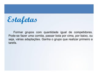 EstafetasEstafetas
Formar grupos com quantidade igual de competidores.
Pode-se fazer uma corrida, passar bola por cima, por baixo, ou
EDUCAÇÃO FÍSICA, 3º Ano do Ensino Médio
Os jogos nos diferentes espaços sociais
seja, várias adaptações. Ganha o grupo que realizar primeiro a
tarefa.
 