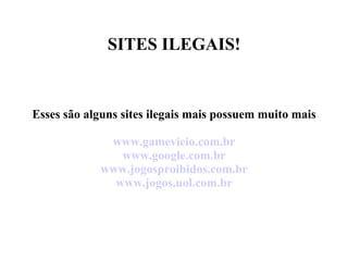 SITES ILEGAIS! Esses são alguns sites ilegais mais possuem muito mais www.gamevicio.com.br www.google.com.br www.jogosproibidos.com.br www.jogos.uol.com.br 