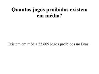 Quantos jogos proibidos existem em média? Existem em média 22.609 jogos proibidos no Brasil. 