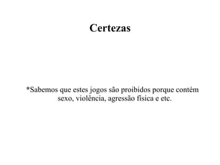 Certezas *Sabemos que estes jogos são proibidos porque contém sexo, violência, agressão física e etc. 