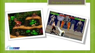 }
Do que é feito um jogo?(){
 