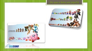 }
Do que é feito um jogo?(){
 