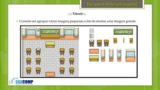 }
. : : Tileset: : .
 Consiste em agrupar várias imagens pequenas a fim de montar uma imagem grande.
Do que é feito um jogo?(){
 