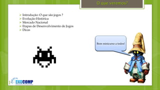 }
O que veremos?
Bom minicurso a todos!
 Introdução: O que são jogos ?
 Evolução Histórica
 Mercado Nacional
 Etapas de Desenvolvimento de Jogos
 Dicas
 