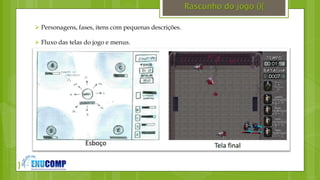 }
Rascunho do jogo (){
 Personagens, fases, itens com pequenas descrições.
 Fluxo das telas do jogo e menus.
 