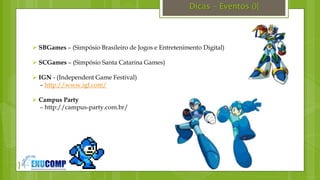 }
Dicas – Eventos (){
 SBGames – (Simpósio Brasileiro de Jogos e Entretenimento Digital)
 SCGames – (Simpósio Santa Catarina Games)
 IGN - (Independent Game Festival)
– http://www.igf.com/
 Campus Party
– http://campus-party.com.br/
 