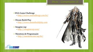 }
Dicas – Competições (){
XNA Game Challenge
– http://www.xnachallenge.com.br/
 Dream Build Play
– http://www.dreambuildplay.com
 Imagine cup
– http://imaginecup.com/
 Maratona de Programação
– http://maratona.ime.usp.br/
 