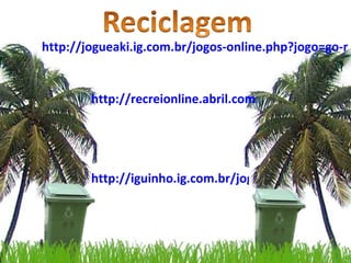 http://jogueaki.ig.com.br/jogos-online.php?jogo=go-recycle http://recreionline.abril.com.br/jogos/diversos/reciclagem.html http://iguinho.ig.com.br/jogo-limpeapraia.html 
