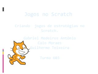 Jogos no Scratch 
Criando jogos de estratégias no 
Scratch. 
Gabriel Medeiros Antônio 
Caio Moraes 
Guilherme Teixeira 
Turma 603 
 