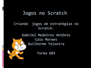 Jogos no Scratch 
Criando jogos de estratégias no 
Scratch. 
Gabriel Medeiros Antônio 
Caio Moraes 
Guilherme Teixeira 
Turma 603 
 