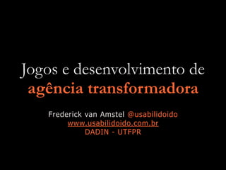 Jogos e desenvolvimento de
agência transformadora
Frederick van Amstel @usabilidoido
www.usabilidoido.com.br
DADIN - UTFPR
 