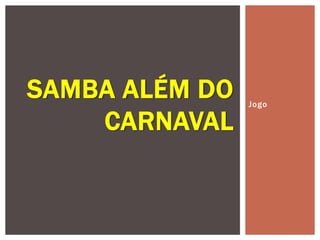 Jogo
SAMBA ALÉM DO
CARNAVAL
 