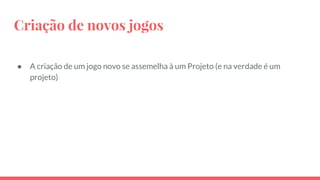 Criação de novos jogos
● A criação de um jogo novo se assemelha à um Projeto (e na verdade é um
projeto)
 
