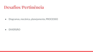 Desafios/Pertinência
● Diagramas, mecânica, planejamento, PROCESSO
● DIVERSÃO
 