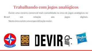 Trabalhando com jogos analógicos
Existe uma cenário comercial mais consolidado na área de jogos analógicos no
Brasil em relação aos jogos digitais.
Nesta área existe uma especialização maior.
 