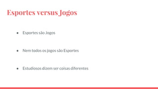 Esportes versus Jogos
● Esportes são Jogos
● Nem todos os jogos são Esportes
● Estudiosos dizem ser coisas diferentes
 