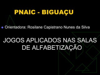 PNAIC - BIGUAÇU
 Orientadora: Rosilane Capistrano Nunes da Silva
JOGOS APLICADOS NAS SALAS
DE ALFABETIZAÇÃO
 