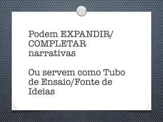 Podem EXPANDIR/
COMPLETAR
narrativas

Ou servem como Tubo
de Ensaio/Fonte de
Ideias
 