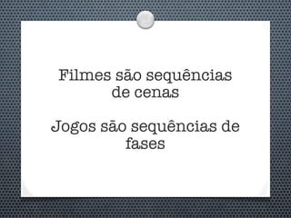 Filmes são sequências
      de cenas

Jogos são sequências de
         fases
 