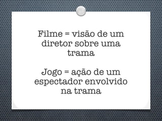 Filme = visão de um
 diretor sobre uma
       trama

 Jogo = ação de um
espectador envolvido
      na trama
 