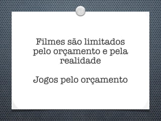 Filmes são limitados
pelo orçamento e pela
      realidade

Jogos pelo orçamento
 