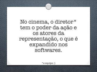 No cinema, o diretor*
tem o poder da ação e
     os atores da
representação, o que é
   expandido nos
      softwares.

        *e equipe :)
 