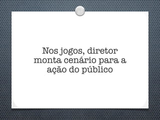 Nos jogos, diretor
monta cenário para a
  ação do público
 