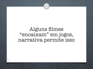 Alguns ﬁlmes
“encaixam” em jogos,
narrativa permite isso
 