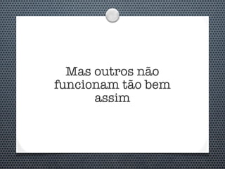 Mas outros não
funcionam tão bem
      assim
 