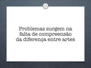 Problemas surgem na
 falta de compreensão
da diferença entre artes
 