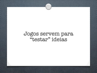 Jogos servem para
  “testar” ideias
 