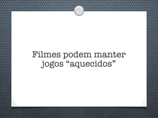 Filmes podem manter
  jogos “aquecidos”
 