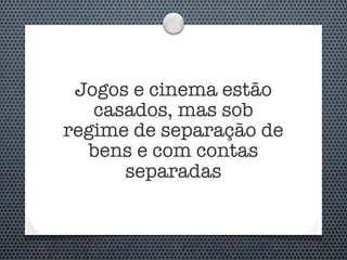 Jogos e cinema estão
   casados, mas sob
regime de separação de
  bens e com contas
      separadas
 
