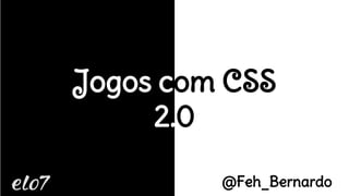 Jogos com CSS
2.0
@Feh_Bernardo
 