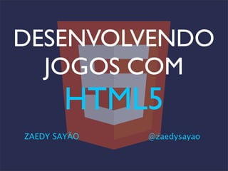 DESENVOLVENDO
JOGOS COM
HTML5
ZAEDY SAYÃO @zaedysayao
 