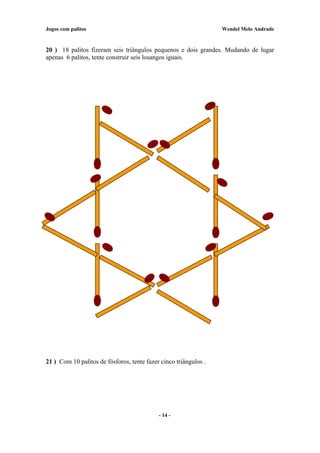 Jogos com palitos Wendel Melo Andrade
20 ) 18 palitos fizeram seis triângulos pequenos e dois grandes. Mudando de lugar
apenas 6 palitos, tente construir seis losangos iguais.
21 ) Com 10 palitos de fósforos, tente fazer cinco triângulos .
- 14 -
 