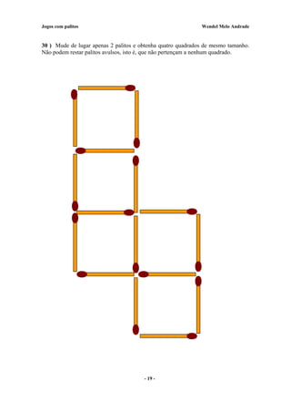 Jogos com palitos Wendel Melo Andrade
30 ) Mude de lugar apenas 2 palitos e obtenha quatro quadrados de mesmo tamanho.
Não podem restar palitos avulsos, isto é, que não pertençam a nenhum quadrado.
- 19 -
 