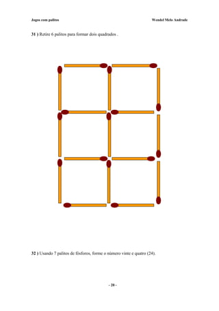 Jogos com palitos Wendel Melo Andrade
31 ) Retire 6 palitos para formar dois quadrados .
32 ) Usando 7 palitos de fósforos, forme o número vinte e quatro (24).
- 20 -
 