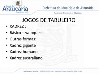 JOGOS DE TABULEIRO
• XADREZ :
• Básico – webquest
• Outras formas:
• Xadrez gigante
• Xadrez humano
• Xadrez australiano
 