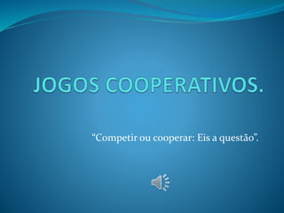 “Competir ou cooperar: Eis a questão”. 
 